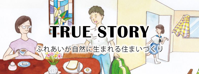 TRUE STORY_ふれあいが自然に生まれる住まいづくり