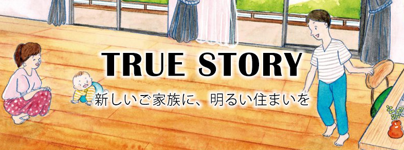 TRUE STORY_新しいご家族に、明るい住まいを