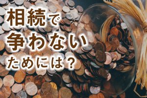 【リフォームと相続】第6回　相続で争わないためには？