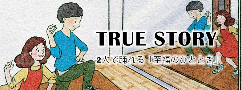 TRUE STORY_2人で踊れる「至福のひととき」